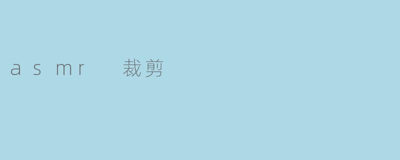 ASMR裁剪:静谧中享受的听觉盛宴